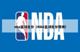 nba篮球比分（NBA篮球比分预测）